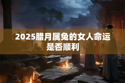 2025腊月属兔的女人命运是否顺利