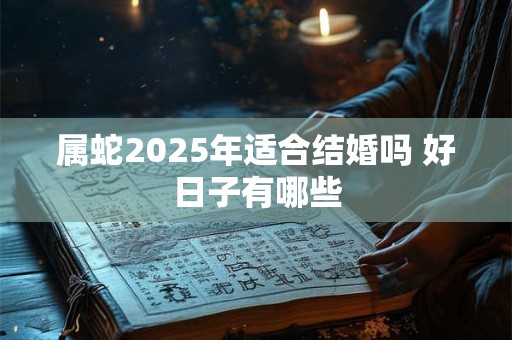 属蛇2025年适合结婚吗 好日子有哪些