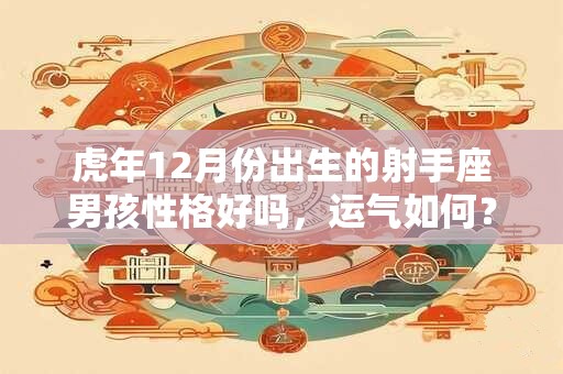 虎年12月份出生的射手座男孩性格好吗，运气如何？