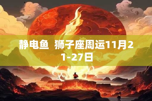 静电鱼  狮子座周运11月21-27日