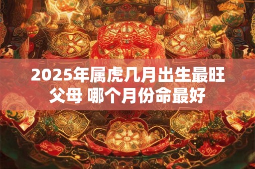2025年属虎几月出生最旺父母 哪个月份命最好