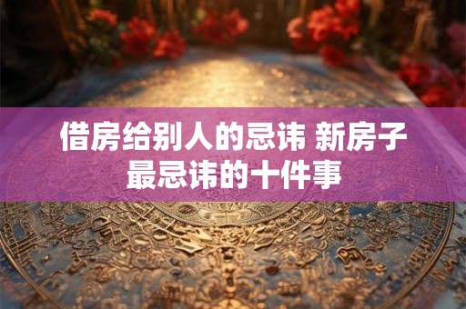 借房给别人的忌讳 新房子最忌讳的十件事