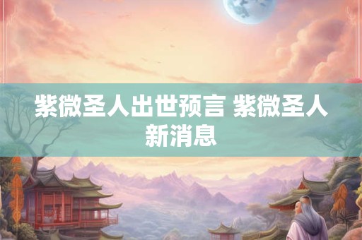紫微圣人出世预言 紫微圣人新消息