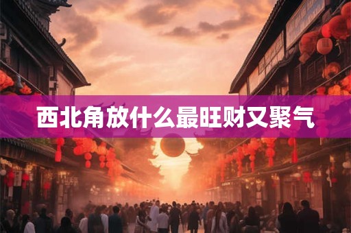 西北角放什么最旺财又聚气