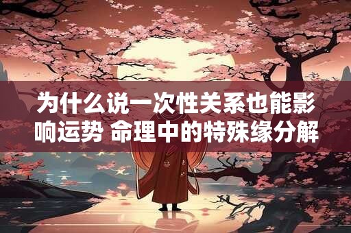 为什么说一次性关系也能影响运势 命理中的特殊缘分解读