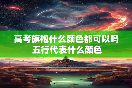 高考旗袍什么颜色都可以吗 五行代表什么颜色