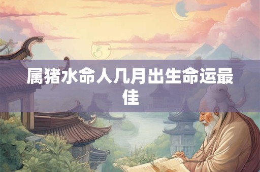 属猪水命人几月出生命运最佳