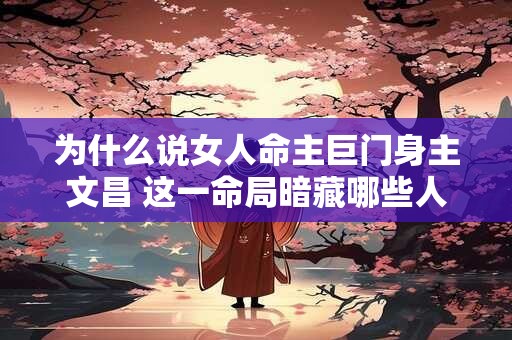 为什么说女人命主巨门身主文昌 这一命局暗藏哪些人生密码