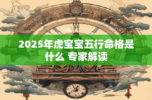 2025年虎宝宝五行命格是什么 专家解读