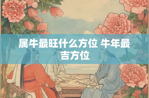 属牛最旺什么方位 牛年最吉方位