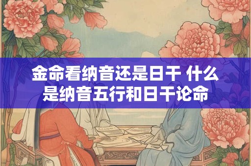 金命看纳音还是日干 什么是纳音五行和日干论命