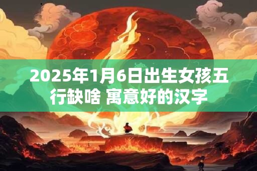 2025年1月6日出生女孩五行缺啥 寓意好的汉字
