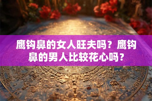 鹰钩鼻的女人旺夫吗？鹰钩鼻的男人比较花心吗？