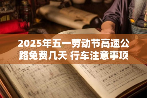 2025年五一劳动节高速公路免费几天 行车注意事项