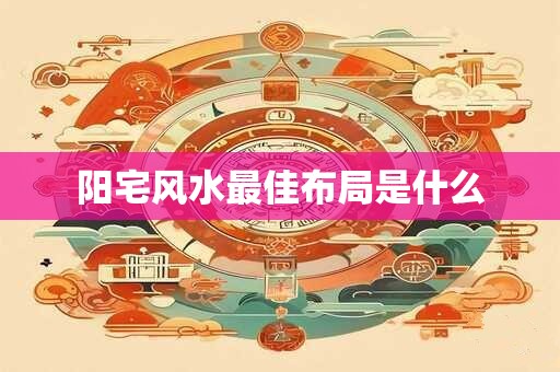 阳宅风水最佳布局是什么