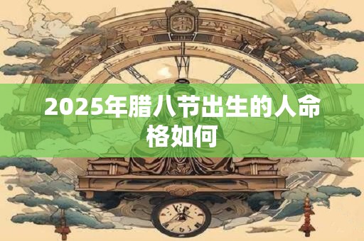 2025年腊八节出生的人命格如何