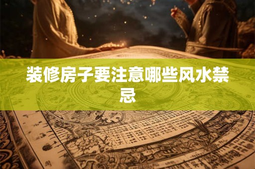 装修房子要注意哪些风水禁忌 装修房子要注意哪些风水禁忌