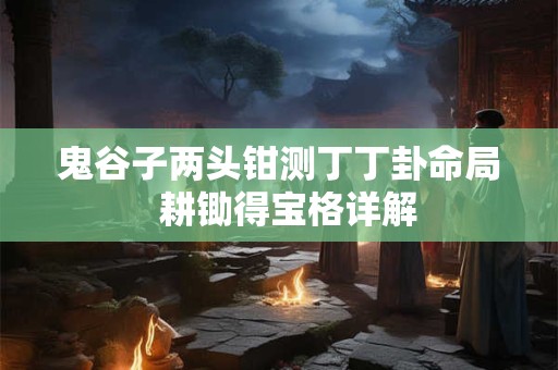鬼谷子两头钳测丁丁卦命局  耕锄得宝格详解