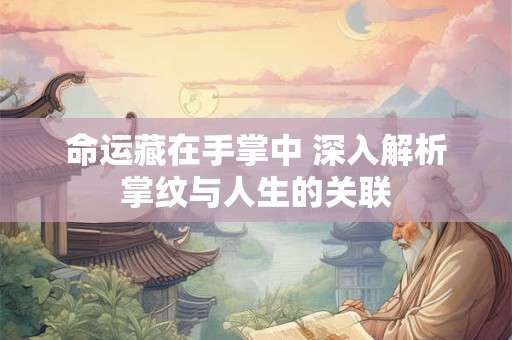命运藏在手掌中 深入解析掌纹与人生的关联