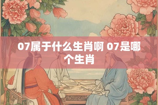 07属于什么生肖啊 07是哪个生肖