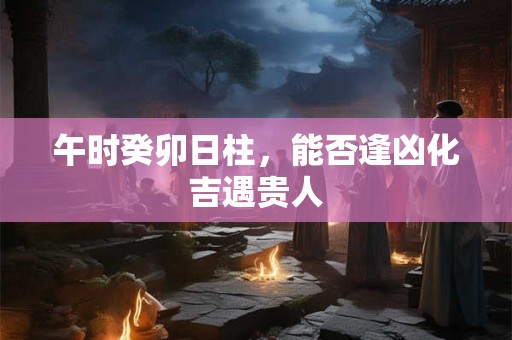 午时癸卯日柱，能否逢凶化吉遇贵人