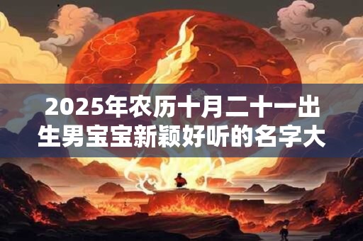 2025年农历十月二十一出生男宝宝新颖好听的名字大全