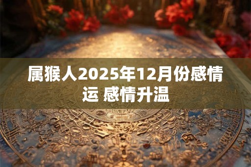 属猴人2025年12月份感情运 感情升温 属猴人2025年12月份感情运 感情升温