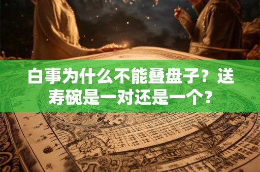白事为什么不能叠盘子？送寿碗是一对还是一个？