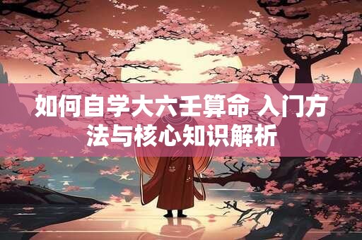 如何自学大六壬算命 入门方法与核心知识解析