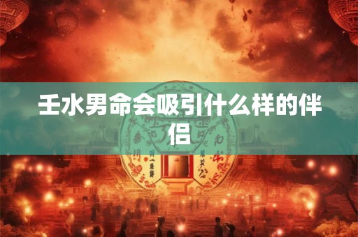 壬水男命会吸引什么样的伴侣