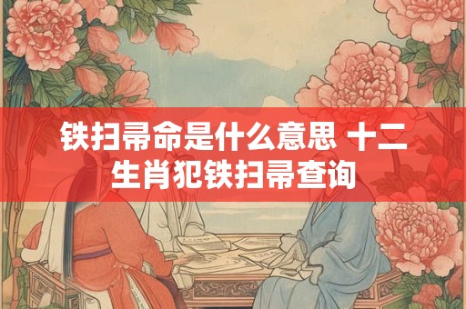 铁扫帚命是什么意思 十二生肖犯铁扫帚查询