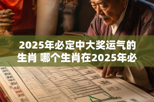 2025年必定中大奖运气的生肖 哪个生肖在2025年必定中大奖