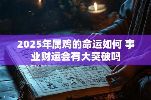 2025年属鸡的命运如何 事业财运会有大突破吗 2025年属鸡的命运如何 事业财运会有大突破吗