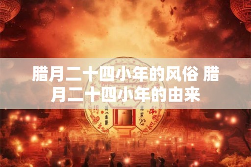 腊月二十四小年的风俗 腊月二十四小年的由来 腊月二十四小年的风俗 腊月二十四小年的由来