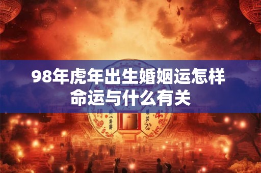 98年虎年出生婚姻运怎样 命运与什么有关