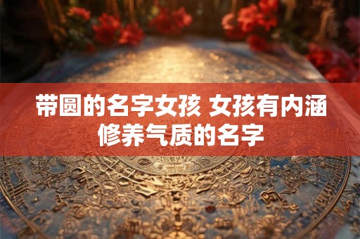 带圆的名字女孩 女孩有内涵修养气质的名字
