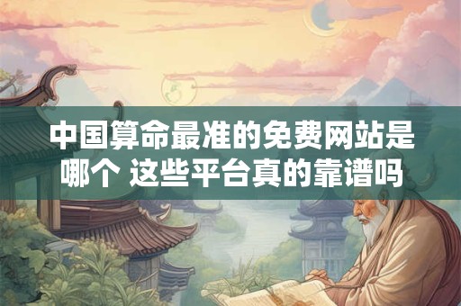 中国算命最准的免费网站是哪个 这些平台真的靠谱吗