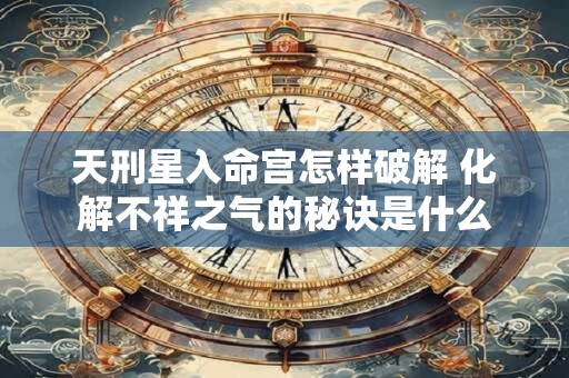 天刑星入命宫怎样破解 化解不祥之气的秘诀是什么