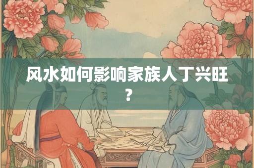 风水如何影响家族人丁兴旺？