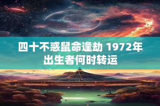四十不惑鼠命逢劫 1972年出生者何时转运