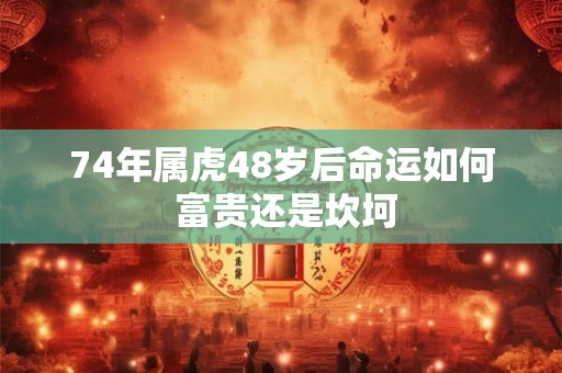 74年属虎48岁后命运如何 富贵还是坎坷