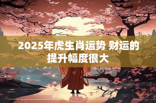 2025年虎生肖运势 财运的提升幅度很大