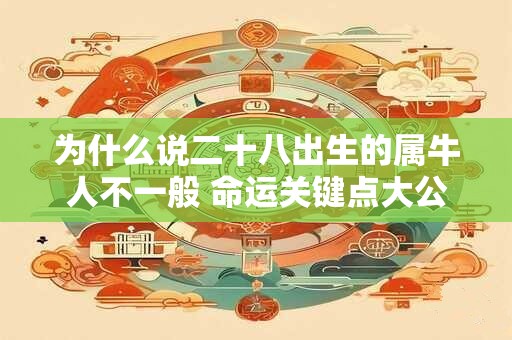 为什么说二十八出生的属牛人不一般 命运关键点大公开