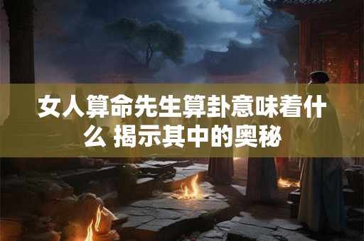 女人算命先生算卦意味着什么 揭示其中的奥秘