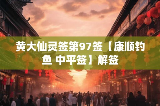 黄大仙灵签第97签【康顺钓鱼 中平签】解签