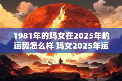 1981年的鸡女在2025年的运势怎么样 鸡女2025年运势如何