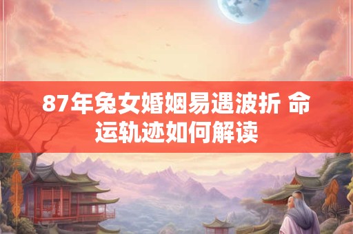 87年兔女婚姻易遇波折 命运轨迹如何解读