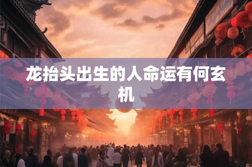 龙抬头出生的人命运有何玄机