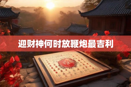 迎财神何时放鞭炮最吉利