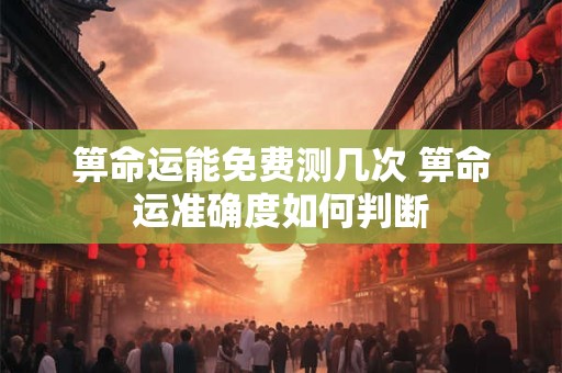 箅命运能免费测几次 箅命运准确度如何判断